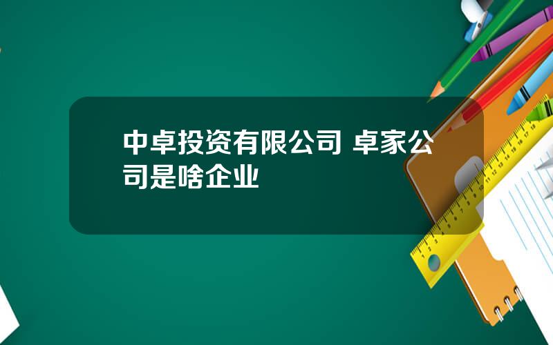 中卓投资有限公司 卓家公司是啥企业